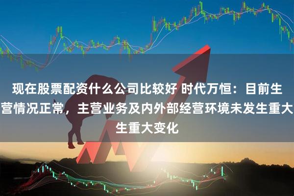 现在股票配资什么公司比较好 时代万恒：目前生产经营情况正常，主营业务及内外部经营环境未发生重大变化