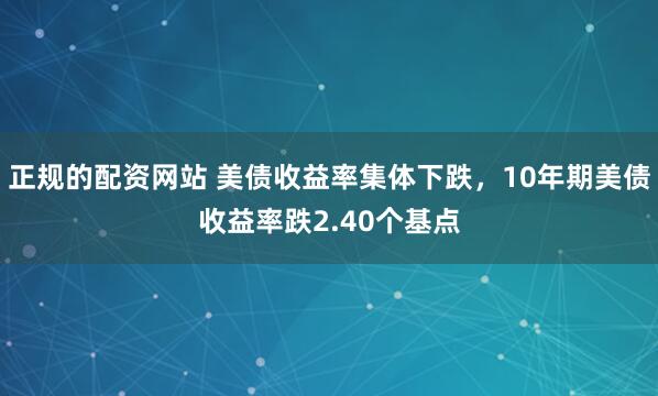 正规的配资网站 美债收益率集体下跌，10年期美债收益率跌2.40个基点