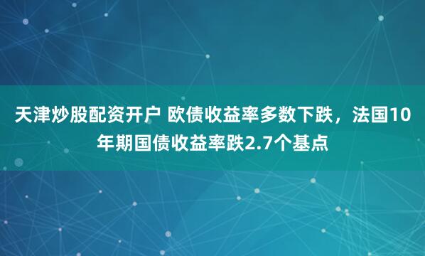 天津炒股配资开户 欧债收益率多数下跌，法国10年期国债收益率跌2.7个基点
