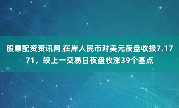 股票配资资讯网 在岸人民币对美元夜盘收报7.1771，较上一交易日夜盘收涨39个基点
