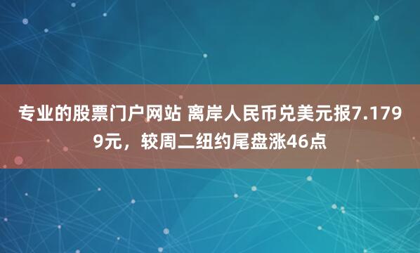 专业的股票门户网站 离岸人民币兑美元报7.1799元，较周二纽约尾盘涨46点