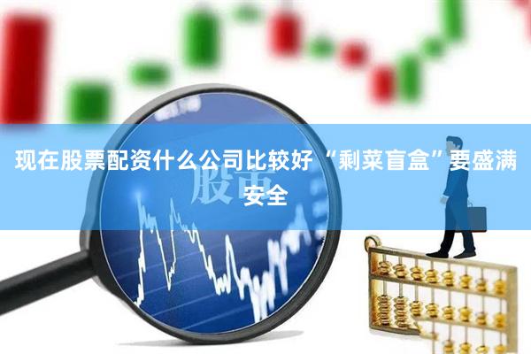 现在股票配资什么公司比较好 “剩菜盲盒”要盛满安全