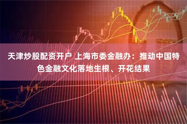 天津炒股配资开户 上海市委金融办：推动中国特色金融文化落地生根、开花结果