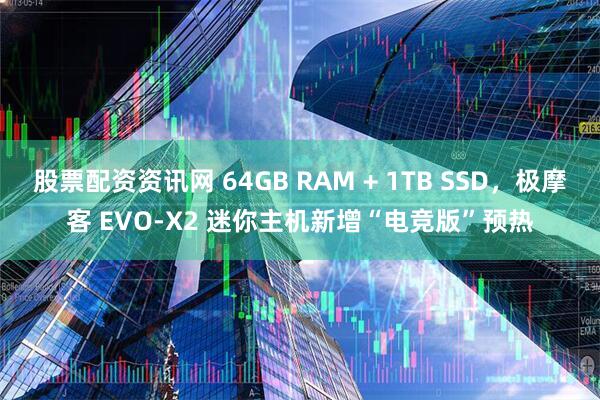 股票配资资讯网 64GB RAM + 1TB SSD，极摩客 EVO-X2 迷你主机新增“电竞版”预热