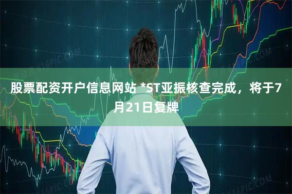 股票配资开户信息网站 *ST亚振核查完成，将于7月21日复牌