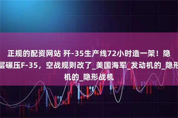 正规的配资网站 歼-35生产线72小时造一架！隐身涂层碾压F-35，空战规则改了_美国海军_发动机的_隐形战机
