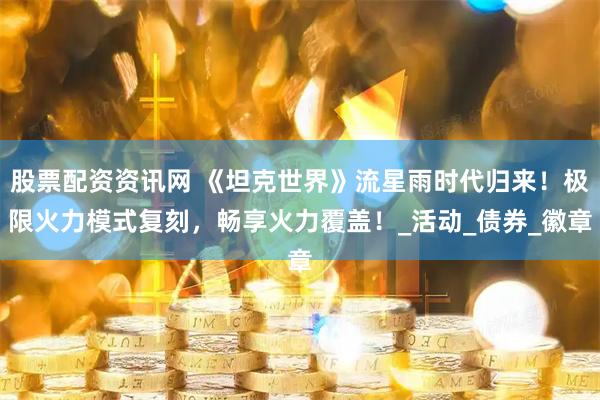股票配资资讯网 《坦克世界》流星雨时代归来！极限火力模式复刻，畅享火力覆盖！_活动_债券_徽章
