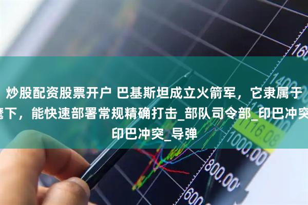 炒股配资股票开户 巴基斯坦成立火箭军，它隶属于陆军麾下，能快速部署常规精确打击_部队司令部_印巴冲突_导弹