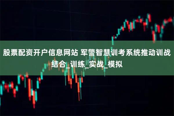 股票配资开户信息网站 军警智慧训考系统推动训战结合_训练_实战_模拟