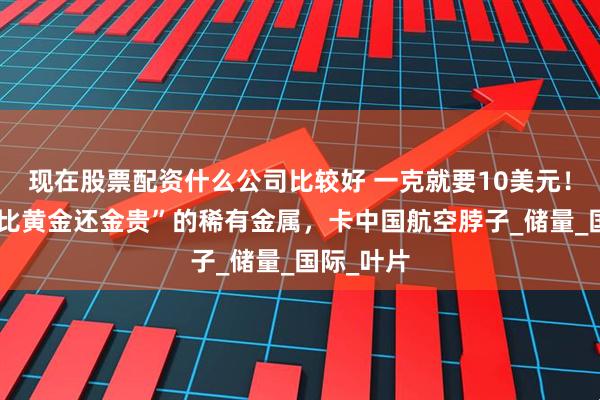 现在股票配资什么公司比较好 一克就要10美元！美国用“比黄金还金贵”的稀有金属，卡中国航空脖子_储量_国际_叶片