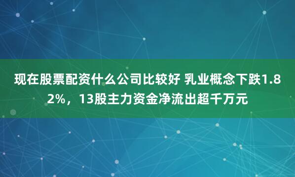 现在股票配资什么公司比较好 乳业概念下跌1.82%，13股主力资金净流出超千万元